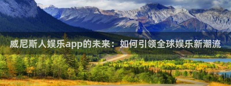赢彩吧(859cc)赢彩图文：威尼斯人娱乐app的未来：如何引领全球娱乐新潮流
